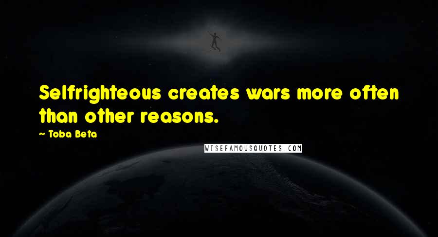 Toba Beta Quotes: Selfrighteous creates wars more often than other reasons.