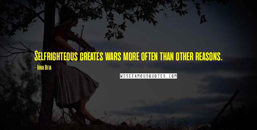 Toba Beta Quotes: Selfrighteous creates wars more often than other reasons.