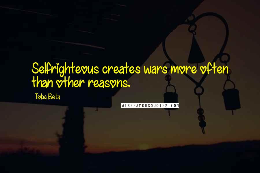 Toba Beta Quotes: Selfrighteous creates wars more often than other reasons.