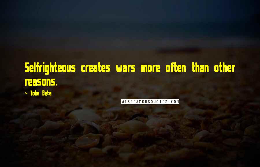 Toba Beta Quotes: Selfrighteous creates wars more often than other reasons.