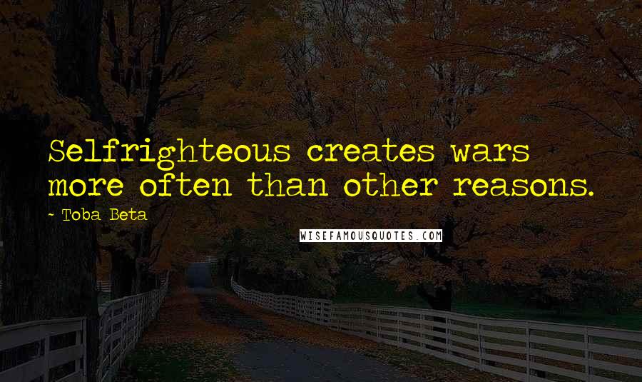 Toba Beta Quotes: Selfrighteous creates wars more often than other reasons.