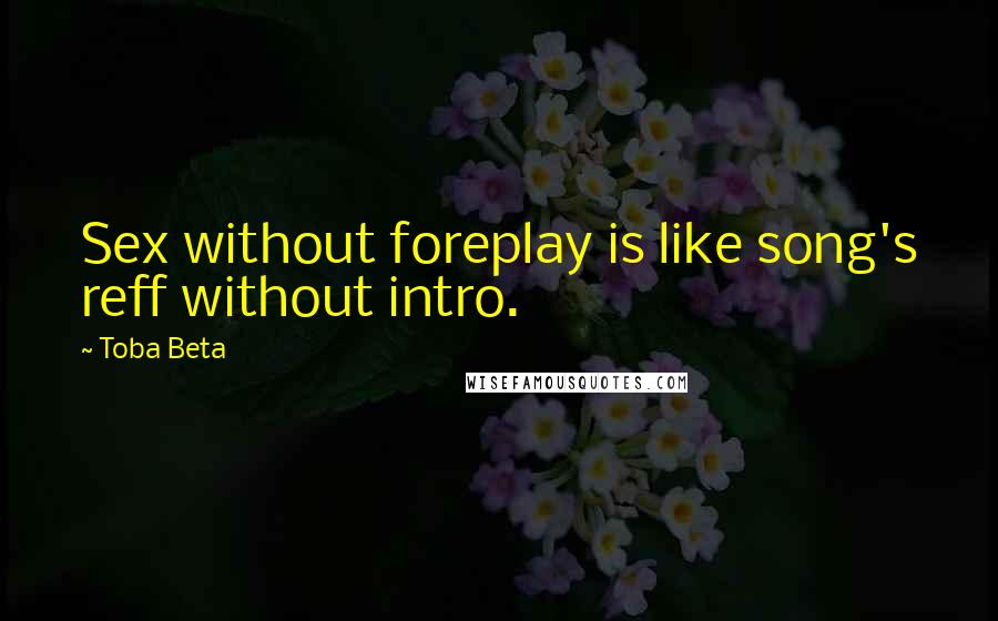 Toba Beta Quotes: Sex without foreplay is like song's reff without intro.
