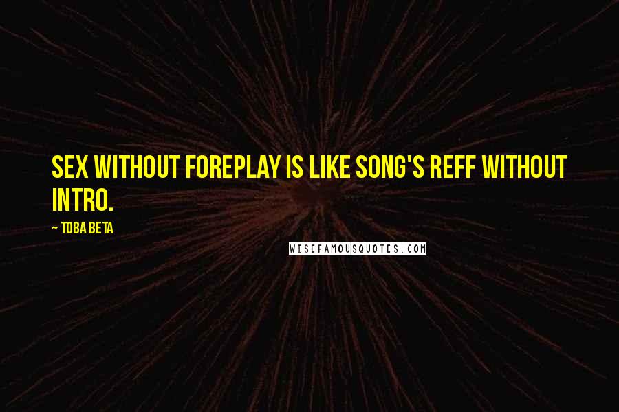 Toba Beta Quotes: Sex without foreplay is like song's reff without intro.