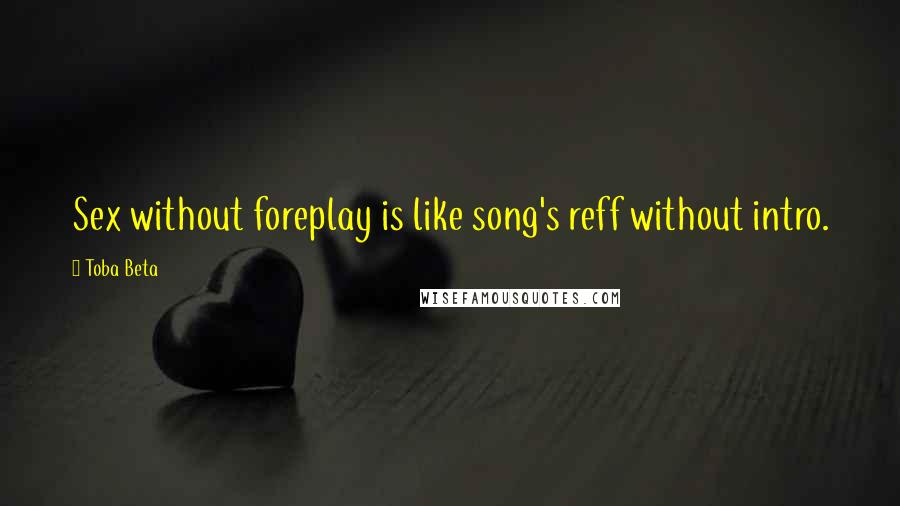 Toba Beta Quotes: Sex without foreplay is like song's reff without intro.