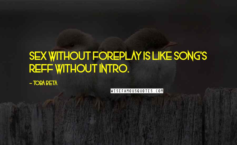 Toba Beta Quotes: Sex without foreplay is like song's reff without intro.