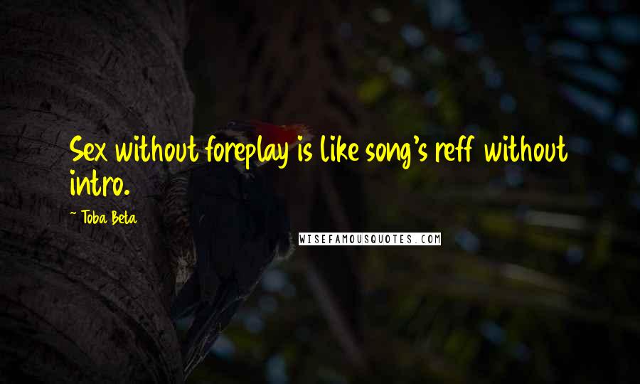 Toba Beta Quotes: Sex without foreplay is like song's reff without intro.