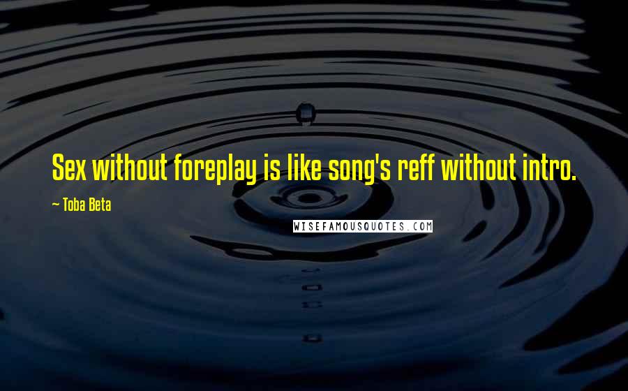 Toba Beta Quotes: Sex without foreplay is like song's reff without intro.