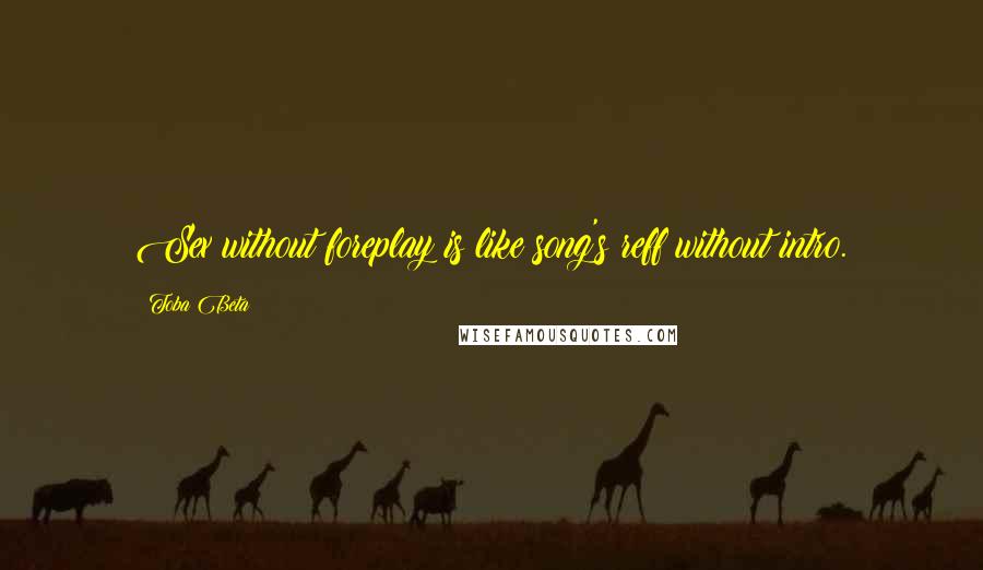 Toba Beta Quotes: Sex without foreplay is like song's reff without intro.