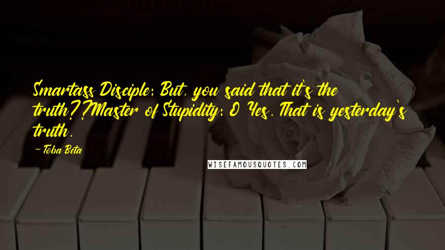 Toba Beta Quotes: Smartass Disciple: But, you said that it's the truth??Master of Stupidity: O Yes. That is yesterday's truth.