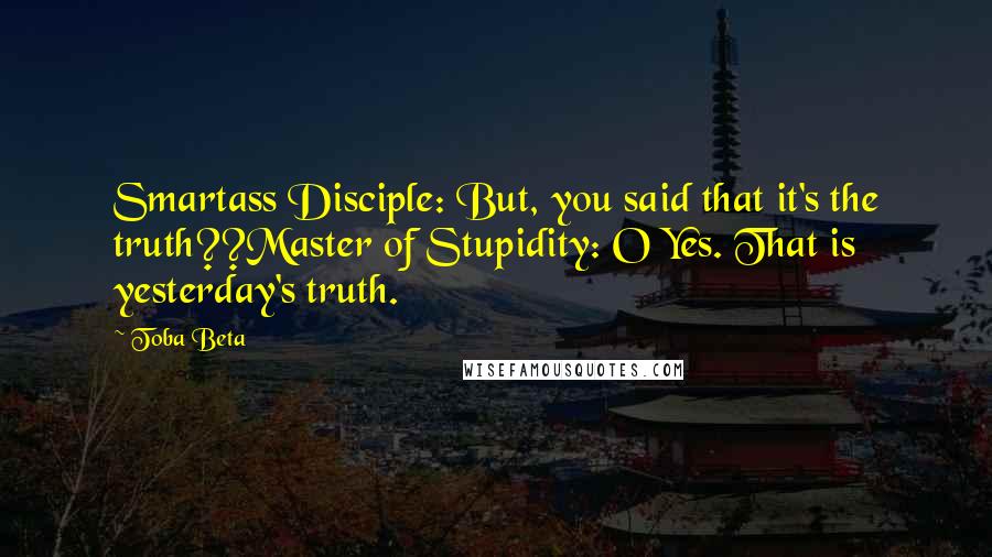 Toba Beta Quotes: Smartass Disciple: But, you said that it's the truth??Master of Stupidity: O Yes. That is yesterday's truth.