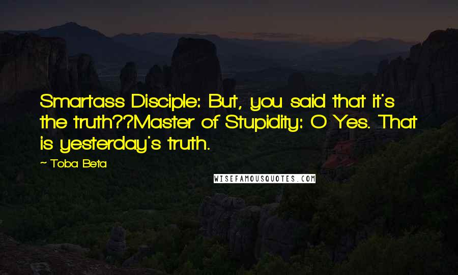 Toba Beta Quotes: Smartass Disciple: But, you said that it's the truth??Master of Stupidity: O Yes. That is yesterday's truth.