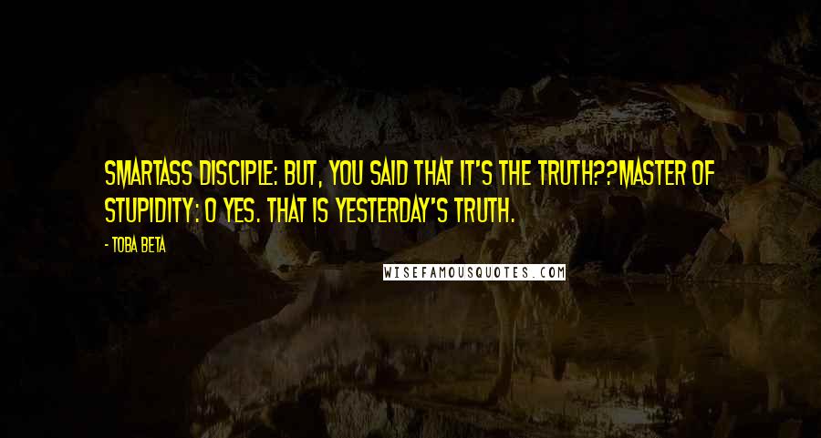 Toba Beta Quotes: Smartass Disciple: But, you said that it's the truth??Master of Stupidity: O Yes. That is yesterday's truth.