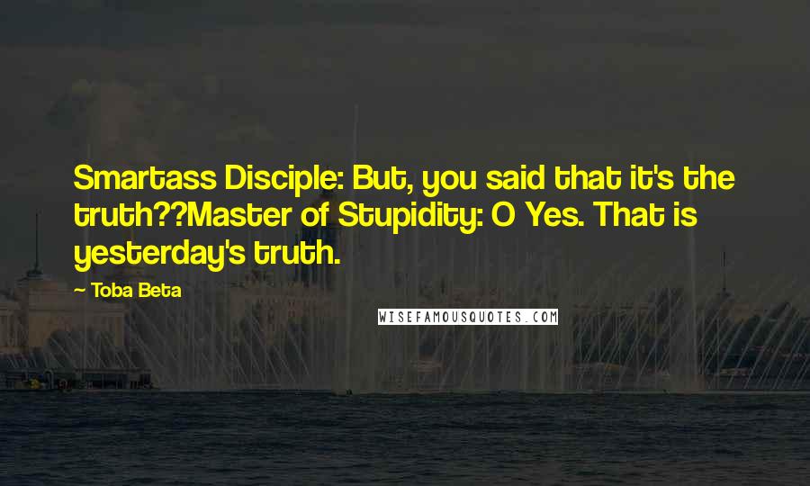Toba Beta Quotes: Smartass Disciple: But, you said that it's the truth??Master of Stupidity: O Yes. That is yesterday's truth.