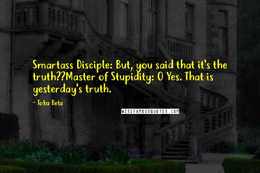 Toba Beta Quotes: Smartass Disciple: But, you said that it's the truth??Master of Stupidity: O Yes. That is yesterday's truth.