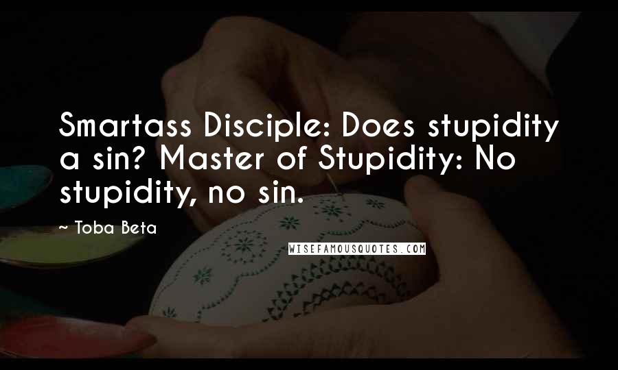 Toba Beta Quotes: Smartass Disciple: Does stupidity a sin? Master of Stupidity: No stupidity, no sin.