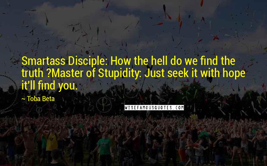 Toba Beta Quotes: Smartass Disciple: How the hell do we find the truth ?Master of Stupidity: Just seek it with hope it'll find you.