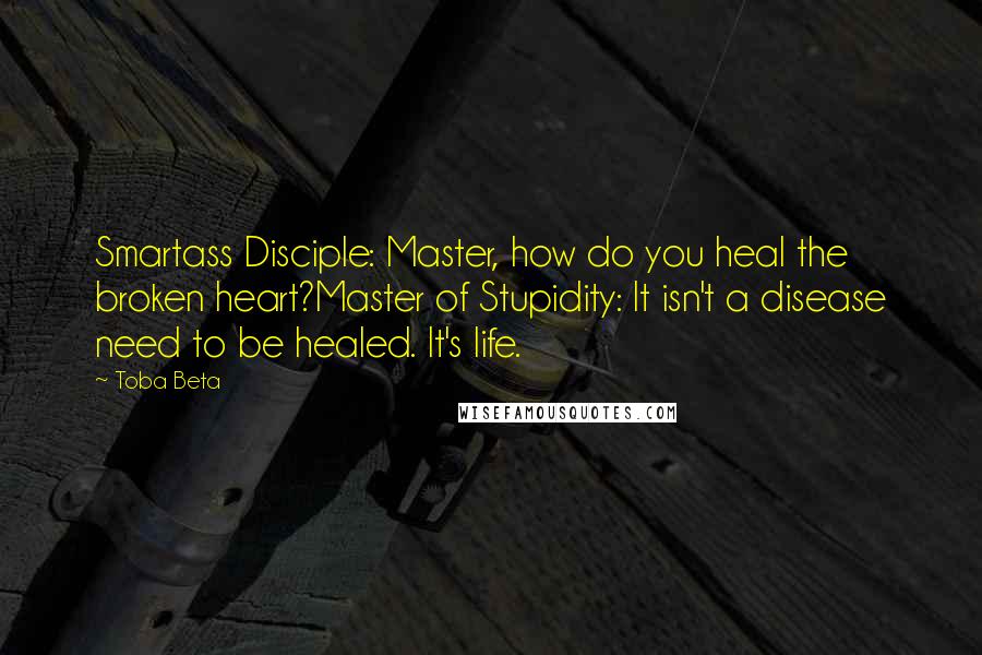 Toba Beta Quotes: Smartass Disciple: Master, how do you heal the broken heart?Master of Stupidity: It isn't a disease need to be healed. It's life.