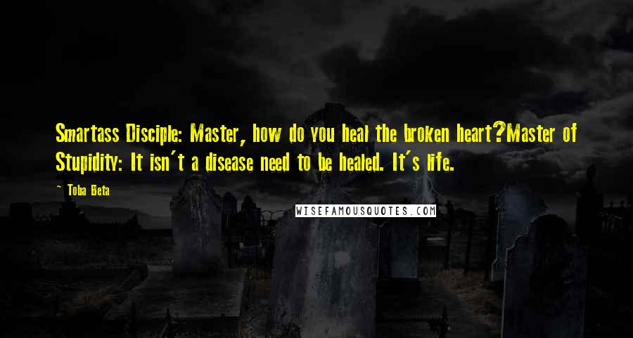 Toba Beta Quotes: Smartass Disciple: Master, how do you heal the broken heart?Master of Stupidity: It isn't a disease need to be healed. It's life.