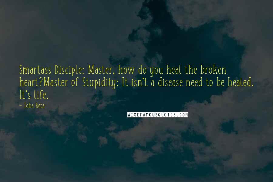 Toba Beta Quotes: Smartass Disciple: Master, how do you heal the broken heart?Master of Stupidity: It isn't a disease need to be healed. It's life.