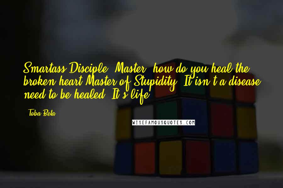 Toba Beta Quotes: Smartass Disciple: Master, how do you heal the broken heart?Master of Stupidity: It isn't a disease need to be healed. It's life.