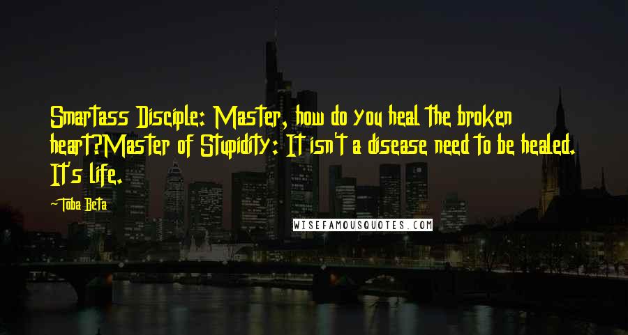 Toba Beta Quotes: Smartass Disciple: Master, how do you heal the broken heart?Master of Stupidity: It isn't a disease need to be healed. It's life.