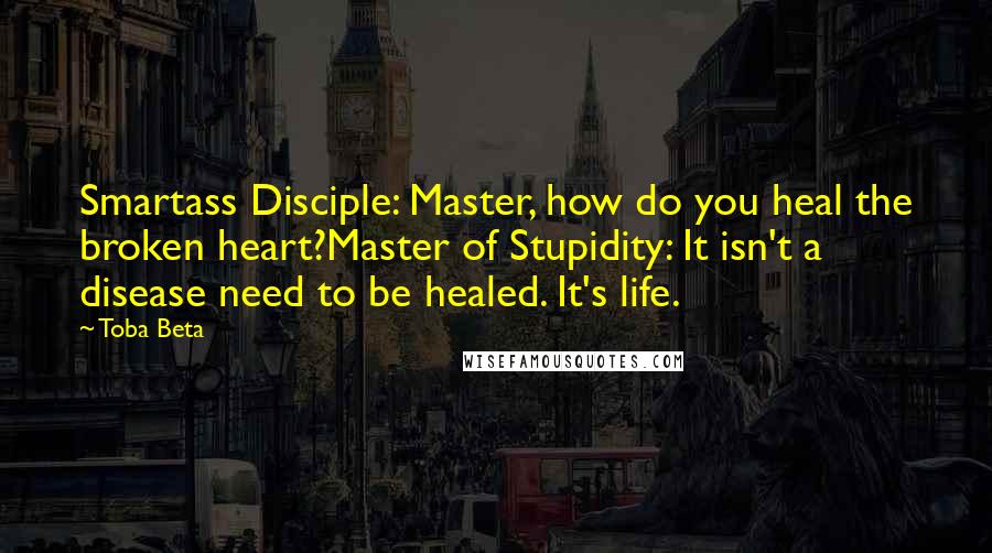 Toba Beta Quotes: Smartass Disciple: Master, how do you heal the broken heart?Master of Stupidity: It isn't a disease need to be healed. It's life.