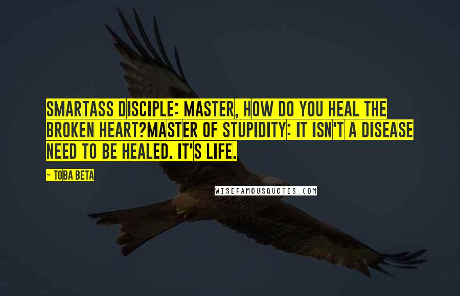 Toba Beta Quotes: Smartass Disciple: Master, how do you heal the broken heart?Master of Stupidity: It isn't a disease need to be healed. It's life.