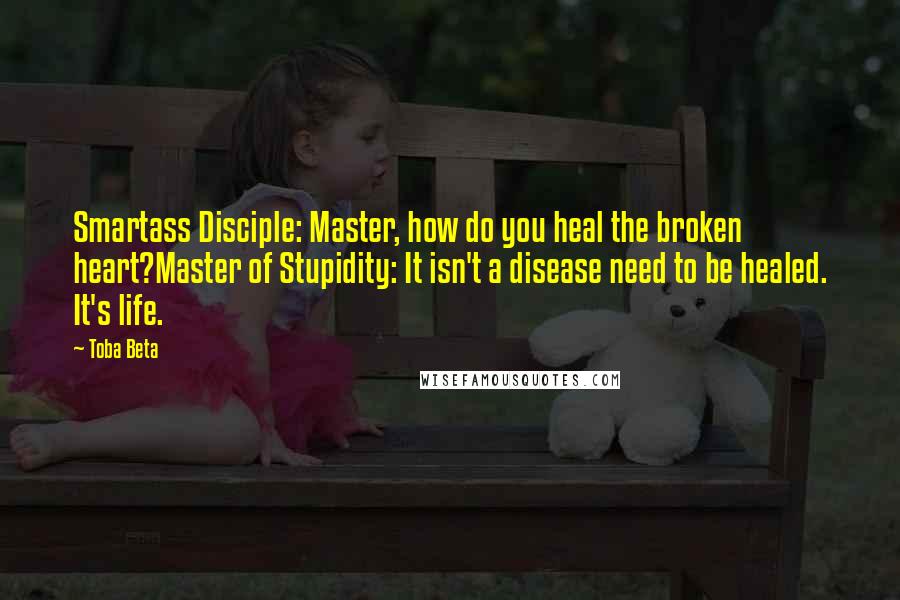 Toba Beta Quotes: Smartass Disciple: Master, how do you heal the broken heart?Master of Stupidity: It isn't a disease need to be healed. It's life.