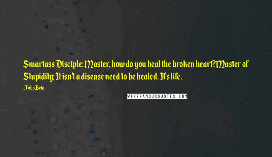 Toba Beta Quotes: Smartass Disciple: Master, how do you heal the broken heart?Master of Stupidity: It isn't a disease need to be healed. It's life.