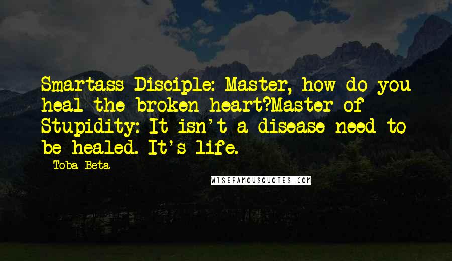 Toba Beta Quotes: Smartass Disciple: Master, how do you heal the broken heart?Master of Stupidity: It isn't a disease need to be healed. It's life.