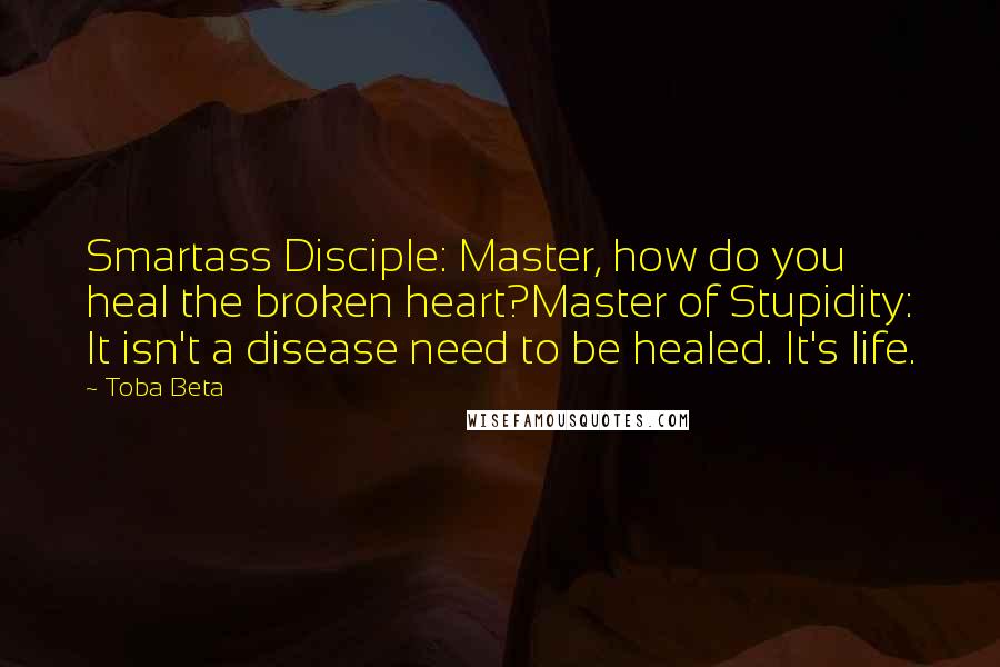 Toba Beta Quotes: Smartass Disciple: Master, how do you heal the broken heart?Master of Stupidity: It isn't a disease need to be healed. It's life.