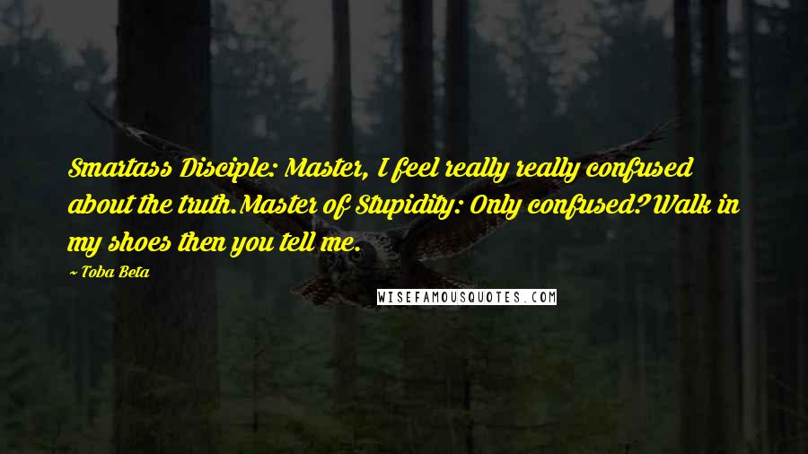 Toba Beta Quotes: Smartass Disciple: Master, I feel really really confused about the truth.Master of Stupidity: Only confused? Walk in my shoes then you tell me.