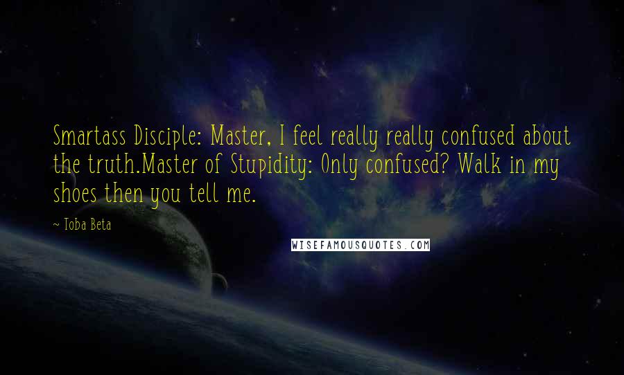 Toba Beta Quotes: Smartass Disciple: Master, I feel really really confused about the truth.Master of Stupidity: Only confused? Walk in my shoes then you tell me.