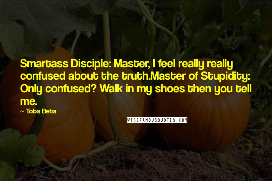 Toba Beta Quotes: Smartass Disciple: Master, I feel really really confused about the truth.Master of Stupidity: Only confused? Walk in my shoes then you tell me.