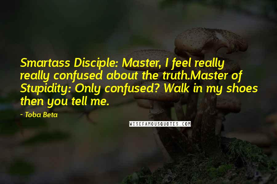 Toba Beta Quotes: Smartass Disciple: Master, I feel really really confused about the truth.Master of Stupidity: Only confused? Walk in my shoes then you tell me.