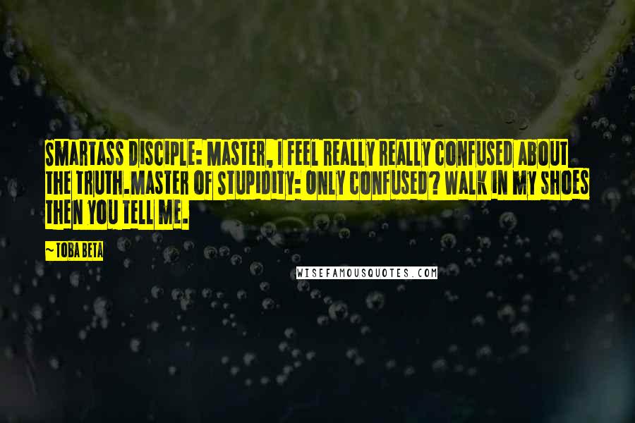 Toba Beta Quotes: Smartass Disciple: Master, I feel really really confused about the truth.Master of Stupidity: Only confused? Walk in my shoes then you tell me.