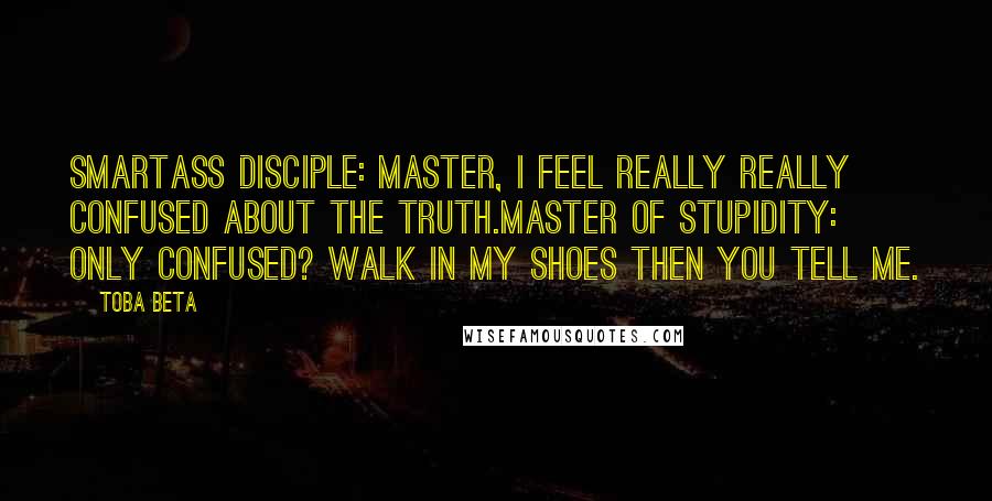 Toba Beta Quotes: Smartass Disciple: Master, I feel really really confused about the truth.Master of Stupidity: Only confused? Walk in my shoes then you tell me.