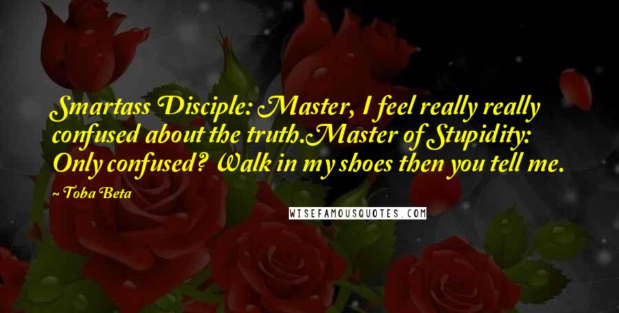 Toba Beta Quotes: Smartass Disciple: Master, I feel really really confused about the truth.Master of Stupidity: Only confused? Walk in my shoes then you tell me.