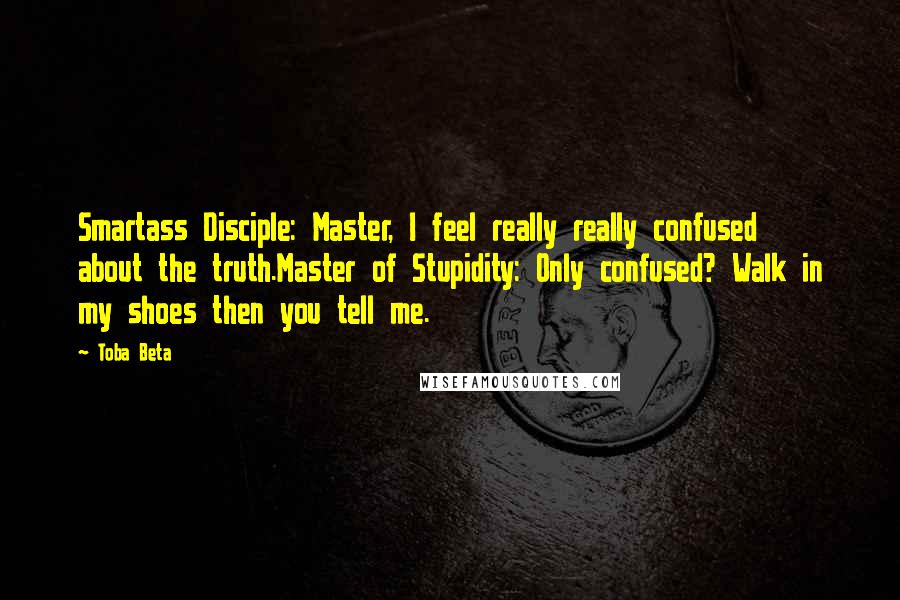 Toba Beta Quotes: Smartass Disciple: Master, I feel really really confused about the truth.Master of Stupidity: Only confused? Walk in my shoes then you tell me.