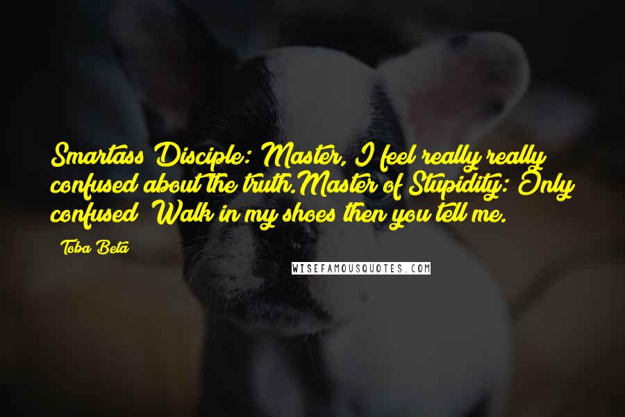 Toba Beta Quotes: Smartass Disciple: Master, I feel really really confused about the truth.Master of Stupidity: Only confused? Walk in my shoes then you tell me.