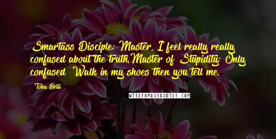 Toba Beta Quotes: Smartass Disciple: Master, I feel really really confused about the truth.Master of Stupidity: Only confused? Walk in my shoes then you tell me.