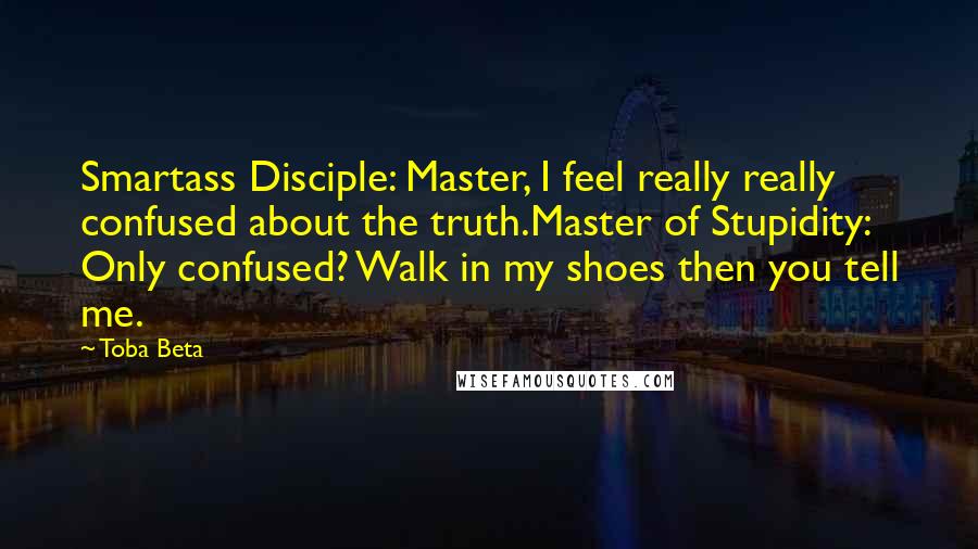 Toba Beta Quotes: Smartass Disciple: Master, I feel really really confused about the truth.Master of Stupidity: Only confused? Walk in my shoes then you tell me.