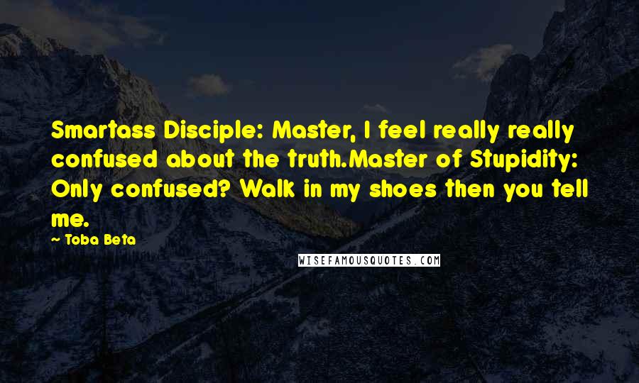 Toba Beta Quotes: Smartass Disciple: Master, I feel really really confused about the truth.Master of Stupidity: Only confused? Walk in my shoes then you tell me.