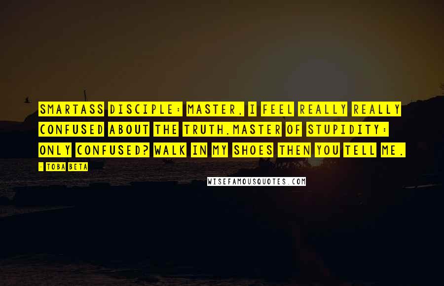 Toba Beta Quotes: Smartass Disciple: Master, I feel really really confused about the truth.Master of Stupidity: Only confused? Walk in my shoes then you tell me.