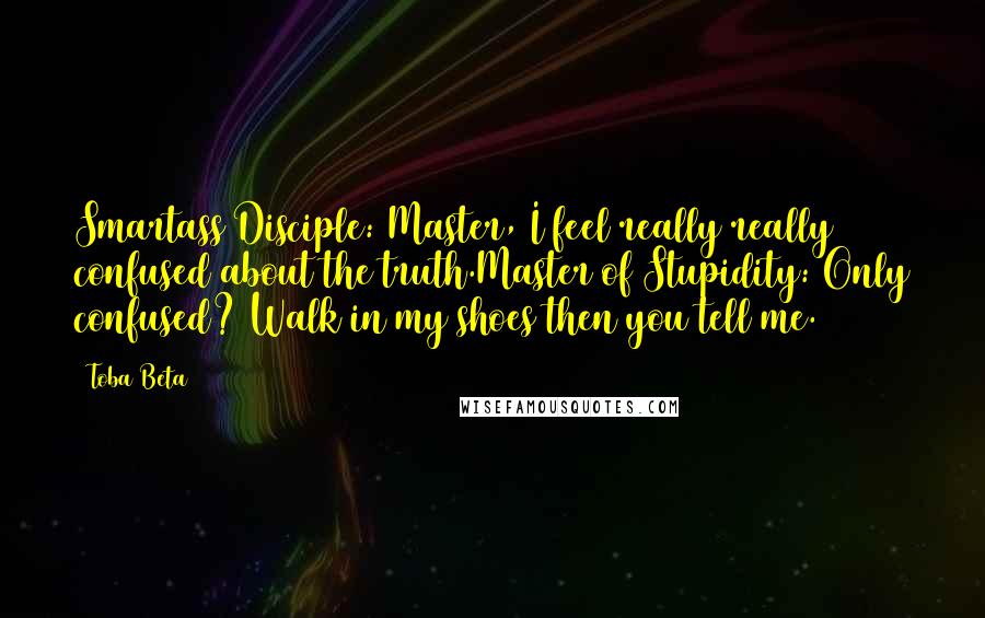 Toba Beta Quotes: Smartass Disciple: Master, I feel really really confused about the truth.Master of Stupidity: Only confused? Walk in my shoes then you tell me.