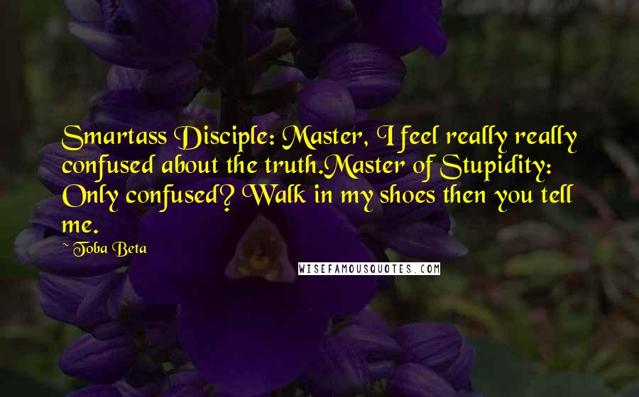 Toba Beta Quotes: Smartass Disciple: Master, I feel really really confused about the truth.Master of Stupidity: Only confused? Walk in my shoes then you tell me.