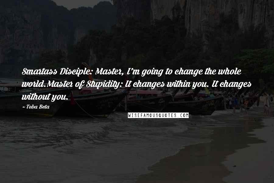 Toba Beta Quotes: Smartass Disciple: Master, I'm going to change the whole world.Master of Stupidity: It changes within you. It changes without you.