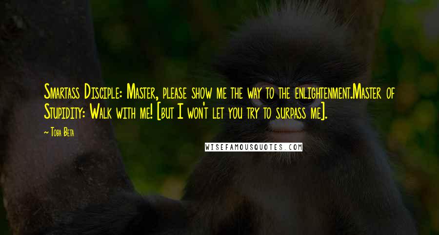 Toba Beta Quotes: Smartass Disciple: Master, please show me the way to the enlightenment.Master of Stupidity: Walk with me! [but I won't let you try to surpass me].