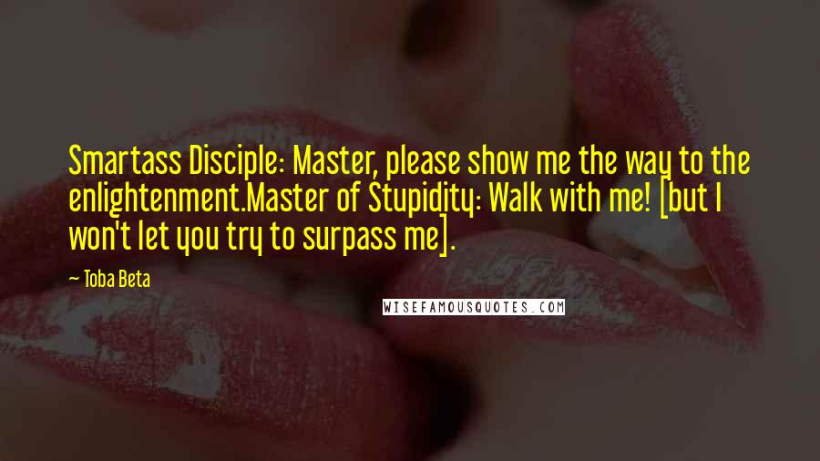 Toba Beta Quotes: Smartass Disciple: Master, please show me the way to the enlightenment.Master of Stupidity: Walk with me! [but I won't let you try to surpass me].