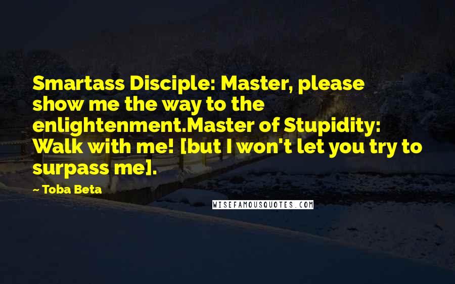 Toba Beta Quotes: Smartass Disciple: Master, please show me the way to the enlightenment.Master of Stupidity: Walk with me! [but I won't let you try to surpass me].